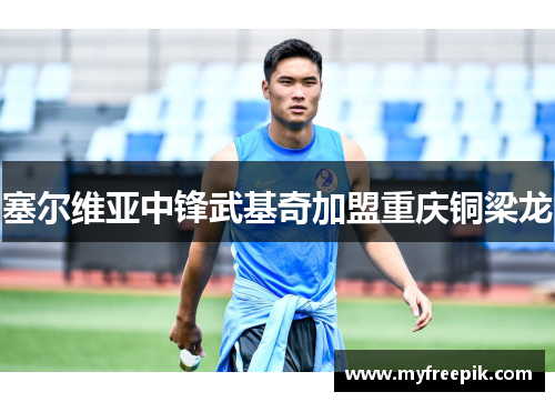 塞尔维亚中锋武基奇加盟重庆铜梁龙